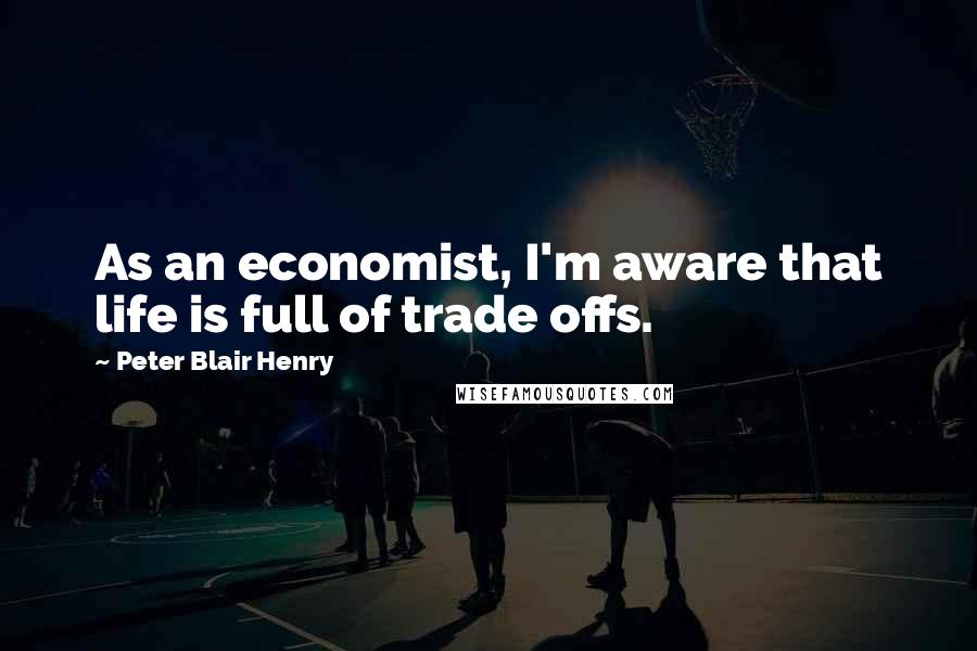 Peter Blair Henry Quotes: As an economist, I'm aware that life is full of trade offs.