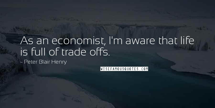 Peter Blair Henry Quotes: As an economist, I'm aware that life is full of trade offs.