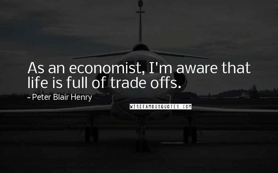 Peter Blair Henry Quotes: As an economist, I'm aware that life is full of trade offs.