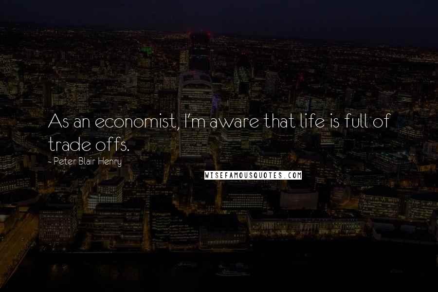 Peter Blair Henry Quotes: As an economist, I'm aware that life is full of trade offs.