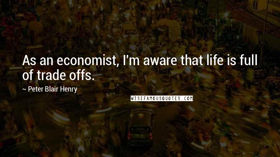 Peter Blair Henry Quotes: As an economist, I'm aware that life is full of trade offs.