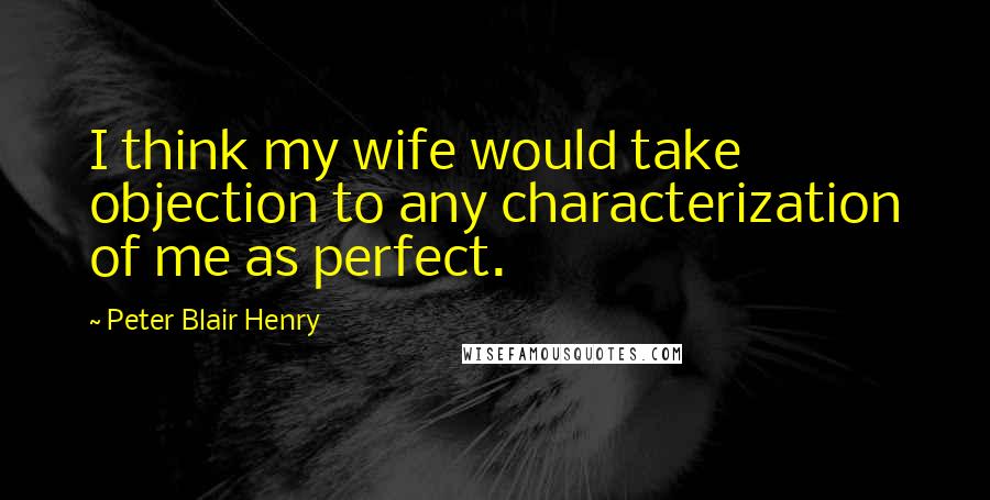 Peter Blair Henry Quotes: I think my wife would take objection to any characterization of me as perfect.