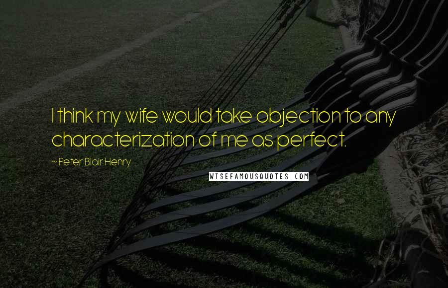 Peter Blair Henry Quotes: I think my wife would take objection to any characterization of me as perfect.