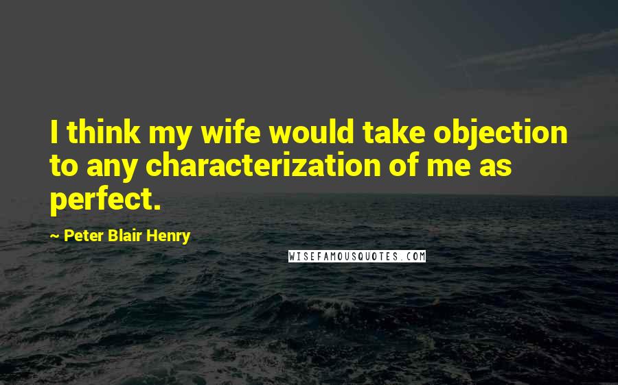 Peter Blair Henry Quotes: I think my wife would take objection to any characterization of me as perfect.