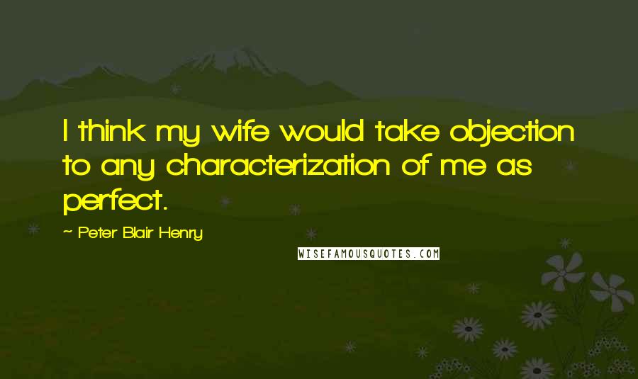 Peter Blair Henry Quotes: I think my wife would take objection to any characterization of me as perfect.