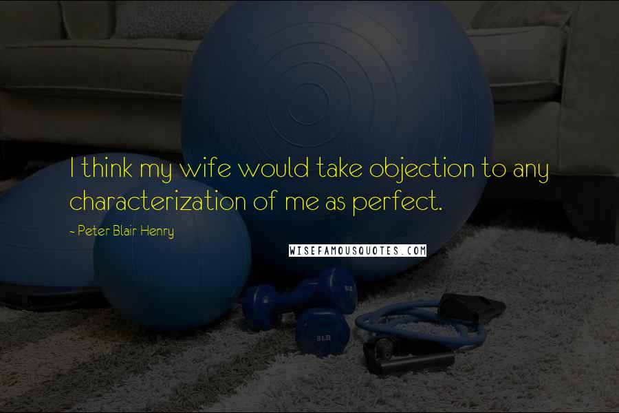 Peter Blair Henry Quotes: I think my wife would take objection to any characterization of me as perfect.