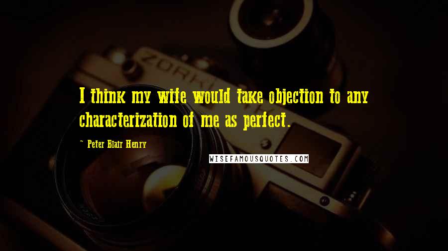 Peter Blair Henry Quotes: I think my wife would take objection to any characterization of me as perfect.