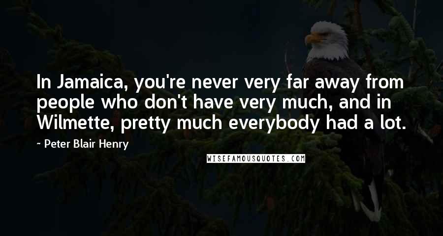 Peter Blair Henry Quotes: In Jamaica, you're never very far away from people who don't have very much, and in Wilmette, pretty much everybody had a lot.