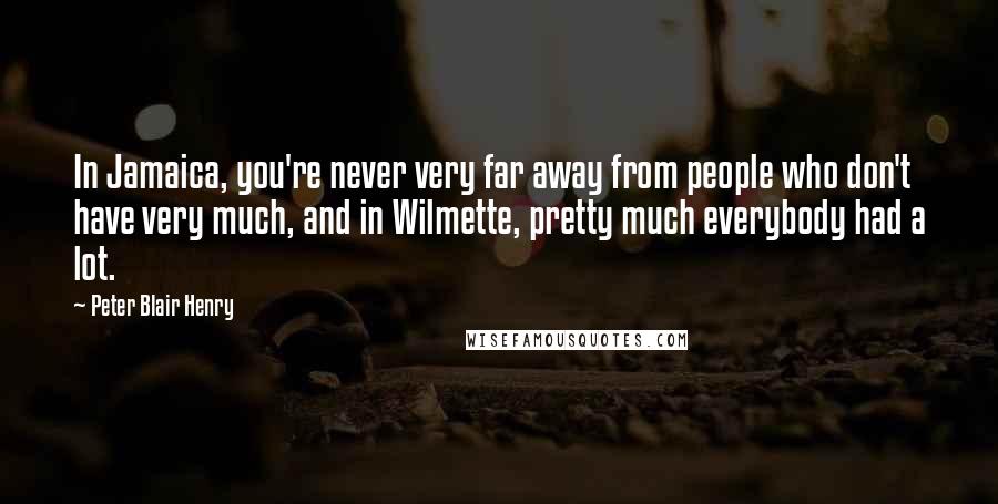 Peter Blair Henry Quotes: In Jamaica, you're never very far away from people who don't have very much, and in Wilmette, pretty much everybody had a lot.