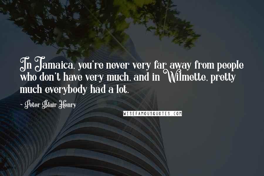 Peter Blair Henry Quotes: In Jamaica, you're never very far away from people who don't have very much, and in Wilmette, pretty much everybody had a lot.