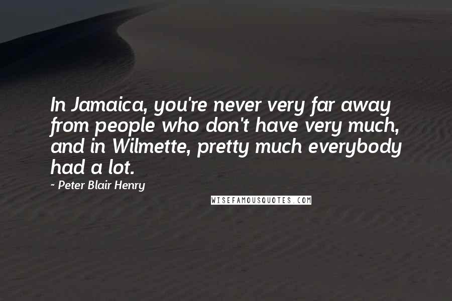 Peter Blair Henry Quotes: In Jamaica, you're never very far away from people who don't have very much, and in Wilmette, pretty much everybody had a lot.