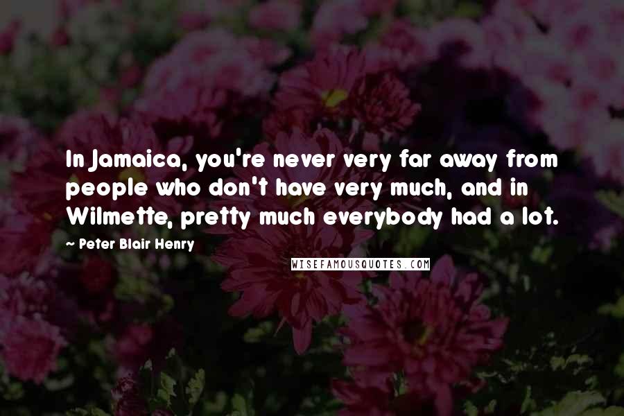 Peter Blair Henry Quotes: In Jamaica, you're never very far away from people who don't have very much, and in Wilmette, pretty much everybody had a lot.