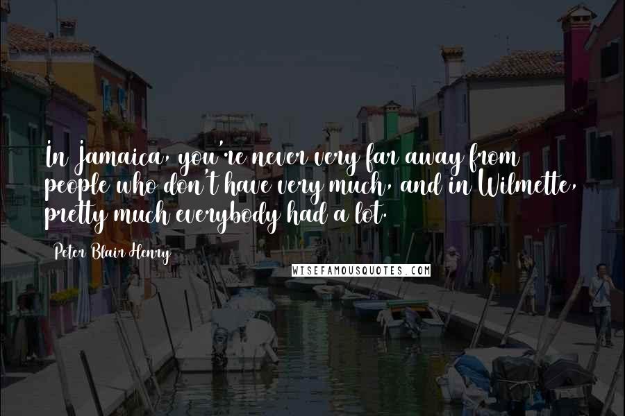 Peter Blair Henry Quotes: In Jamaica, you're never very far away from people who don't have very much, and in Wilmette, pretty much everybody had a lot.