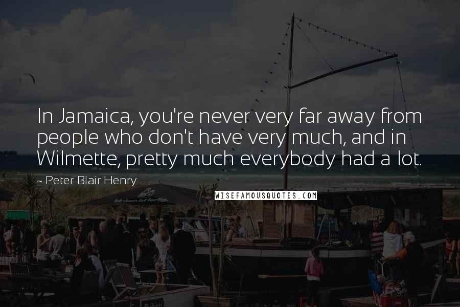 Peter Blair Henry Quotes: In Jamaica, you're never very far away from people who don't have very much, and in Wilmette, pretty much everybody had a lot.
