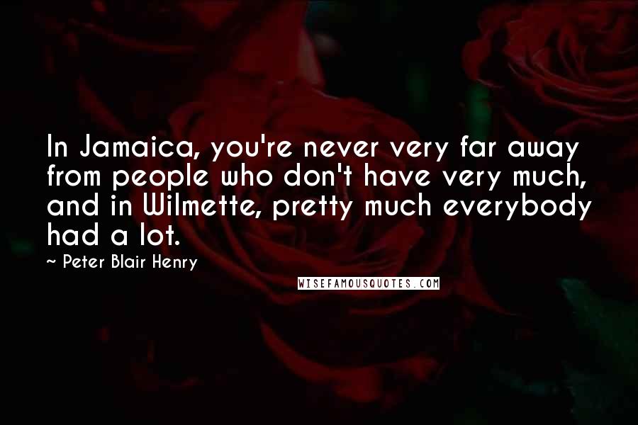 Peter Blair Henry Quotes: In Jamaica, you're never very far away from people who don't have very much, and in Wilmette, pretty much everybody had a lot.