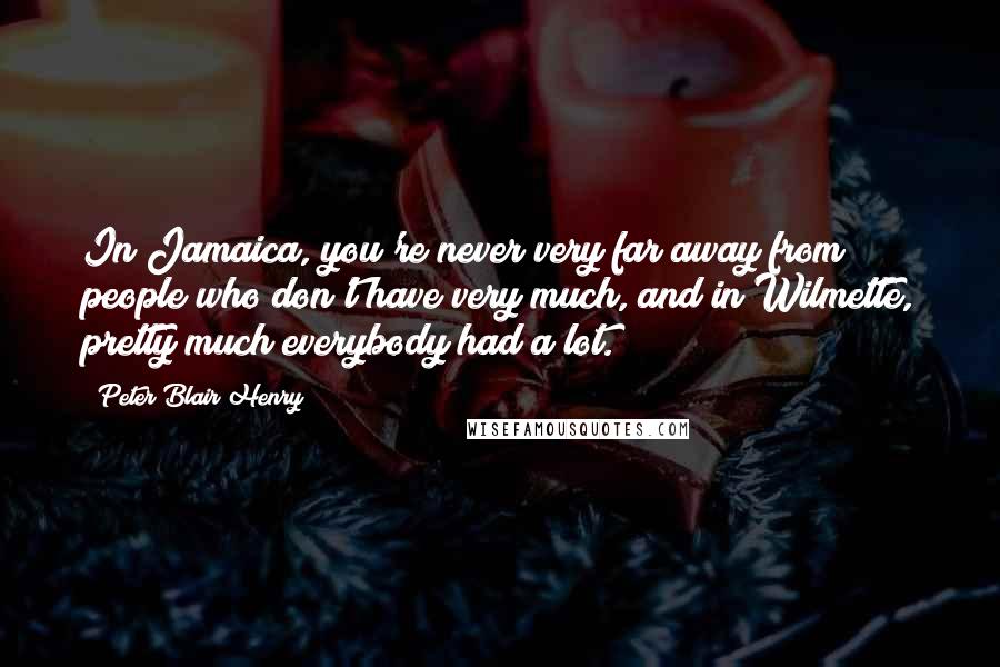 Peter Blair Henry Quotes: In Jamaica, you're never very far away from people who don't have very much, and in Wilmette, pretty much everybody had a lot.
