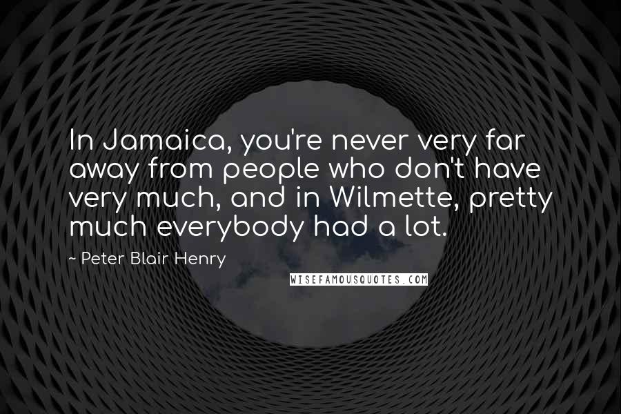 Peter Blair Henry Quotes: In Jamaica, you're never very far away from people who don't have very much, and in Wilmette, pretty much everybody had a lot.
