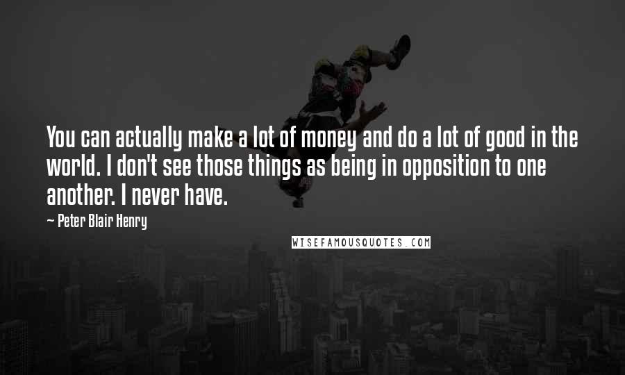 Peter Blair Henry Quotes: You can actually make a lot of money and do a lot of good in the world. I don't see those things as being in opposition to one another. I never have.