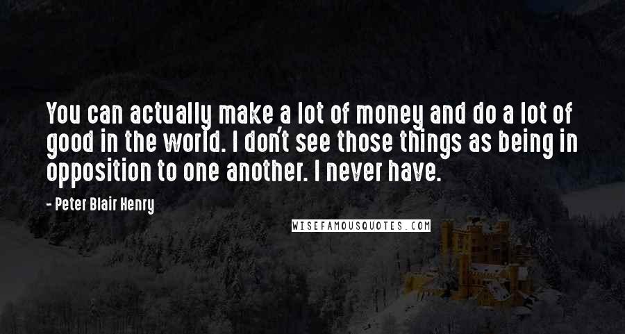 Peter Blair Henry Quotes: You can actually make a lot of money and do a lot of good in the world. I don't see those things as being in opposition to one another. I never have.