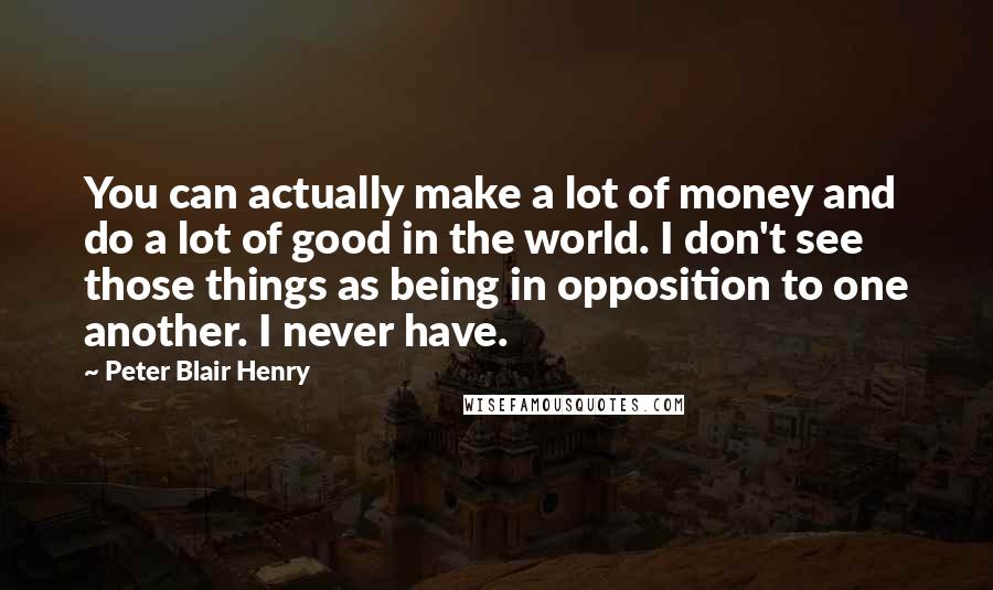Peter Blair Henry Quotes: You can actually make a lot of money and do a lot of good in the world. I don't see those things as being in opposition to one another. I never have.