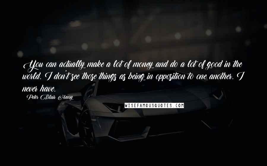 Peter Blair Henry Quotes: You can actually make a lot of money and do a lot of good in the world. I don't see those things as being in opposition to one another. I never have.