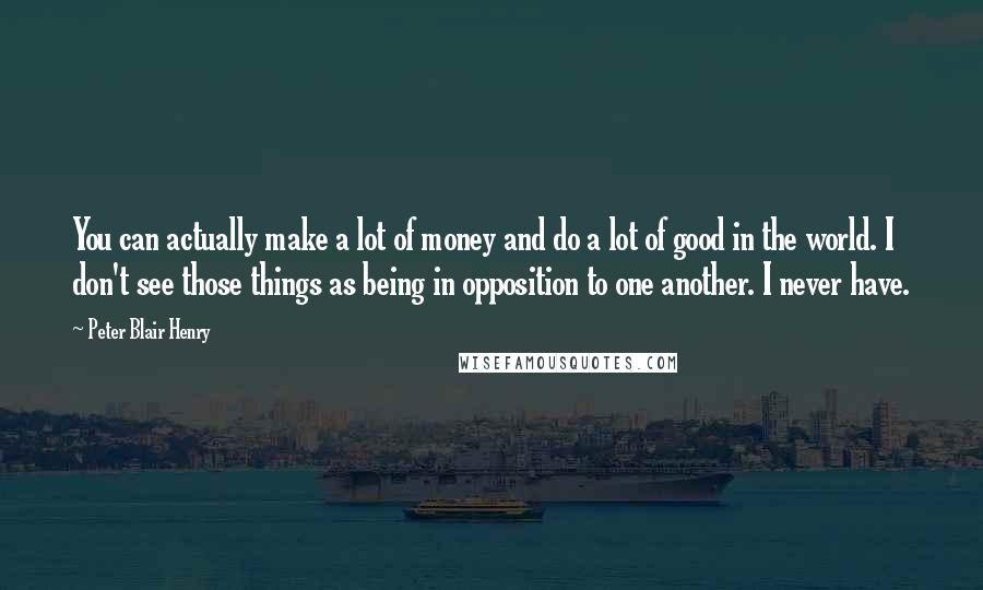 Peter Blair Henry Quotes: You can actually make a lot of money and do a lot of good in the world. I don't see those things as being in opposition to one another. I never have.