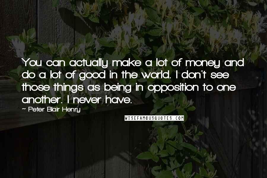 Peter Blair Henry Quotes: You can actually make a lot of money and do a lot of good in the world. I don't see those things as being in opposition to one another. I never have.