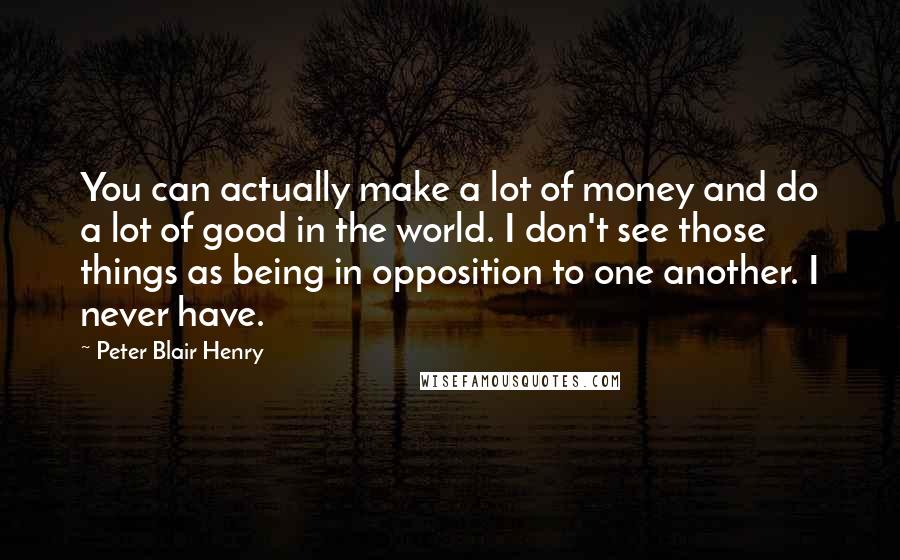 Peter Blair Henry Quotes: You can actually make a lot of money and do a lot of good in the world. I don't see those things as being in opposition to one another. I never have.