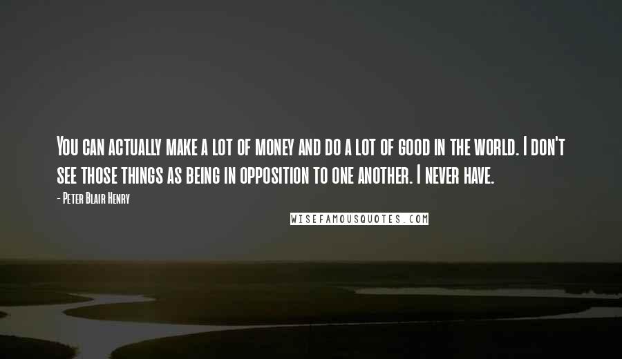 Peter Blair Henry Quotes: You can actually make a lot of money and do a lot of good in the world. I don't see those things as being in opposition to one another. I never have.