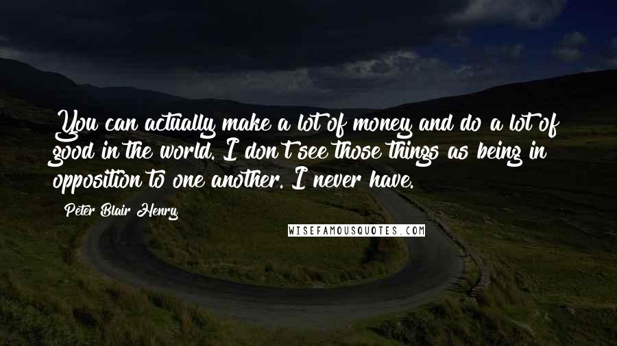 Peter Blair Henry Quotes: You can actually make a lot of money and do a lot of good in the world. I don't see those things as being in opposition to one another. I never have.