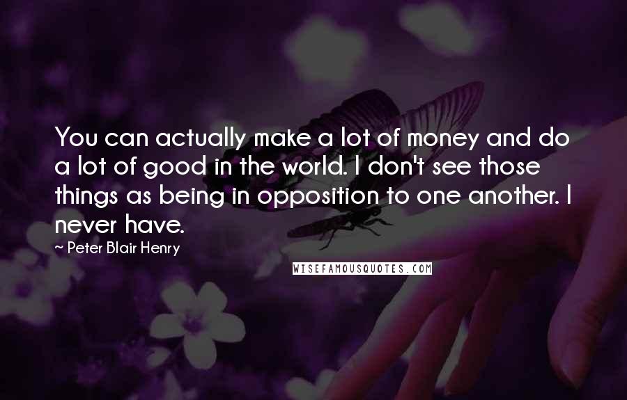 Peter Blair Henry Quotes: You can actually make a lot of money and do a lot of good in the world. I don't see those things as being in opposition to one another. I never have.