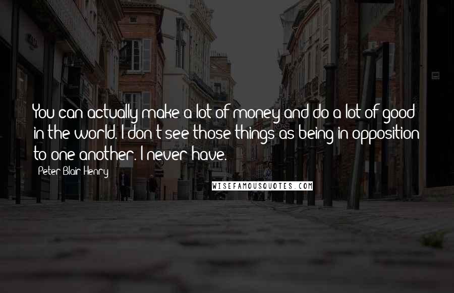 Peter Blair Henry Quotes: You can actually make a lot of money and do a lot of good in the world. I don't see those things as being in opposition to one another. I never have.