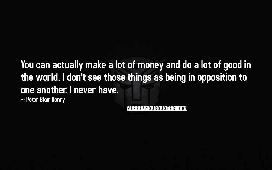 Peter Blair Henry Quotes: You can actually make a lot of money and do a lot of good in the world. I don't see those things as being in opposition to one another. I never have.