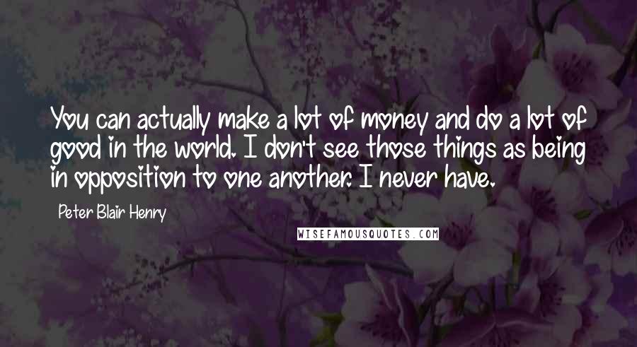 Peter Blair Henry Quotes: You can actually make a lot of money and do a lot of good in the world. I don't see those things as being in opposition to one another. I never have.