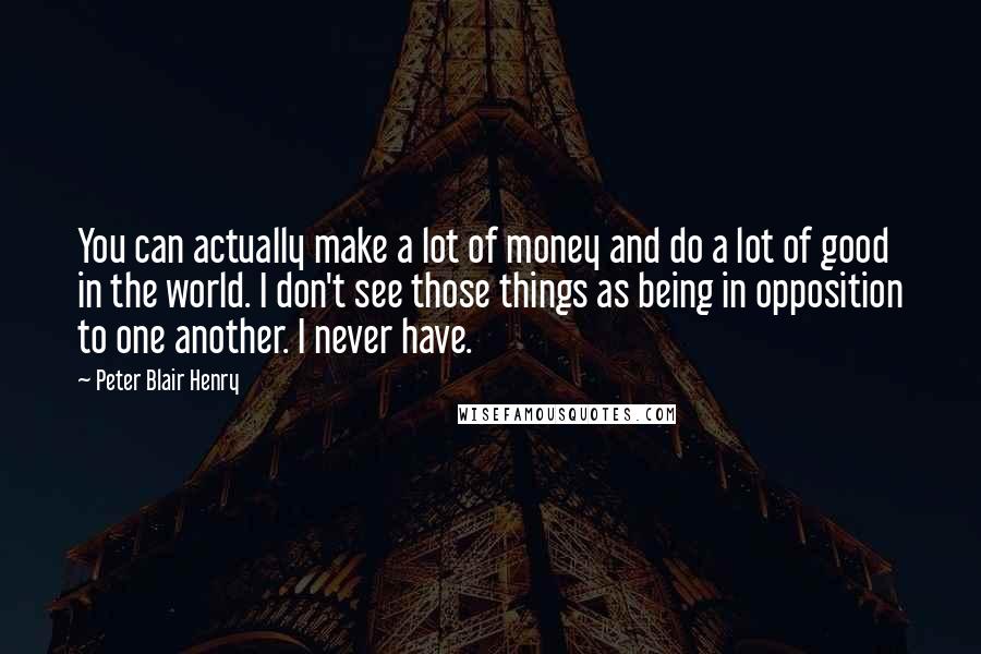 Peter Blair Henry Quotes: You can actually make a lot of money and do a lot of good in the world. I don't see those things as being in opposition to one another. I never have.