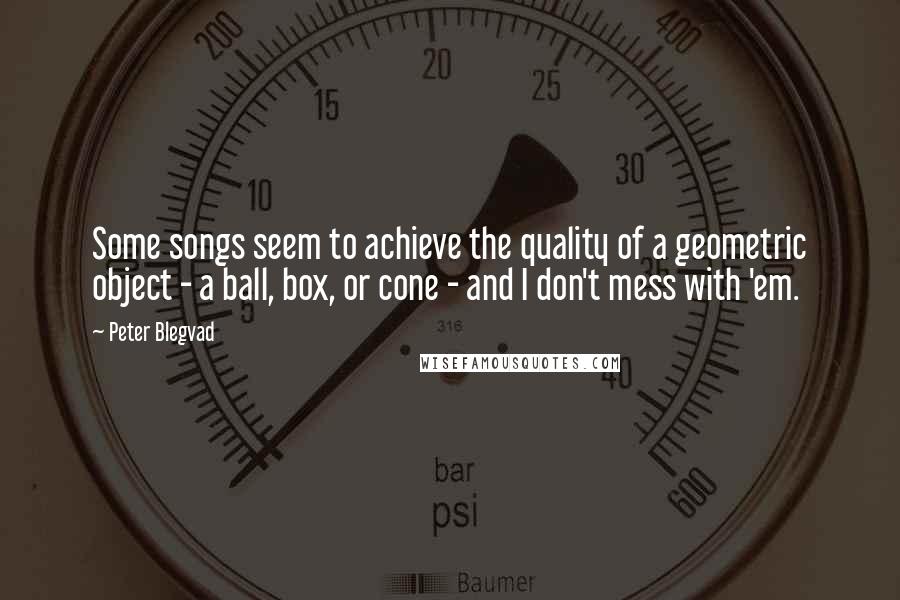 Peter Blegvad Quotes: Some songs seem to achieve the quality of a geometric object - a ball, box, or cone - and I don't mess with 'em.