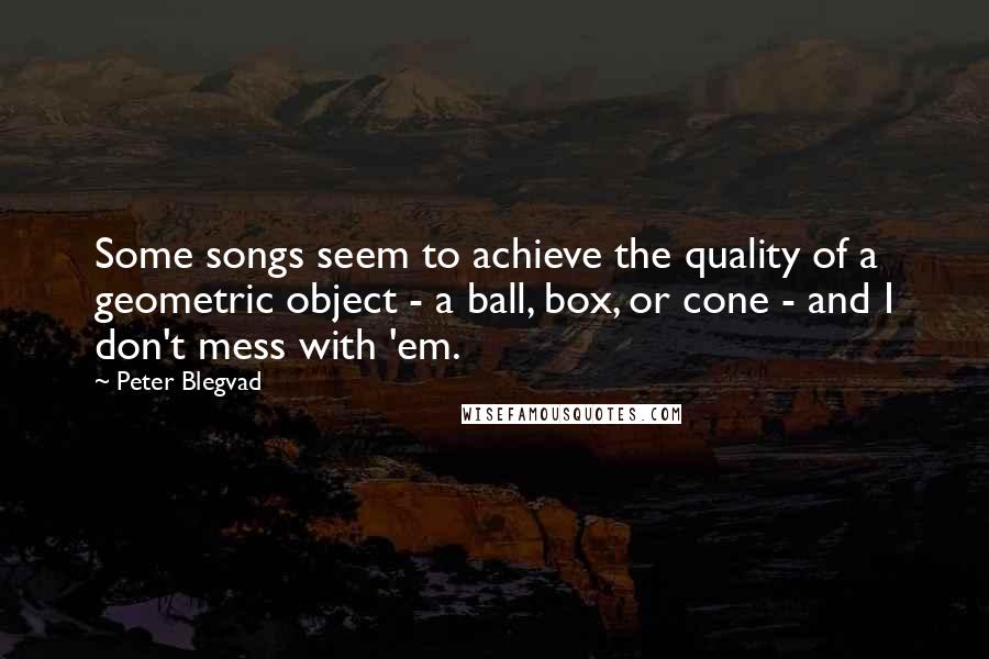 Peter Blegvad Quotes: Some songs seem to achieve the quality of a geometric object - a ball, box, or cone - and I don't mess with 'em.