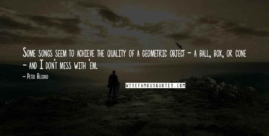 Peter Blegvad Quotes: Some songs seem to achieve the quality of a geometric object - a ball, box, or cone - and I don't mess with 'em.