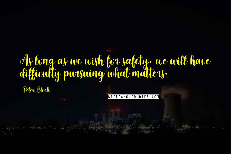 Peter Block Quotes: As long as we wish for safety, we will have difficulty pursuing what matters.