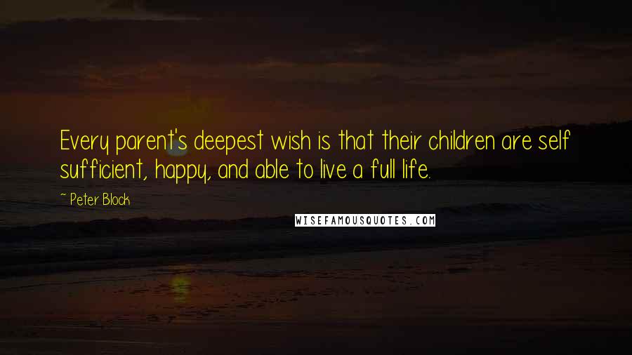 Peter Block Quotes: Every parent's deepest wish is that their children are self sufficient, happy, and able to live a full life.