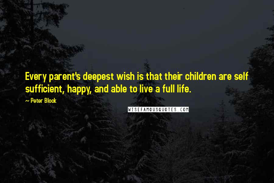 Peter Block Quotes: Every parent's deepest wish is that their children are self sufficient, happy, and able to live a full life.