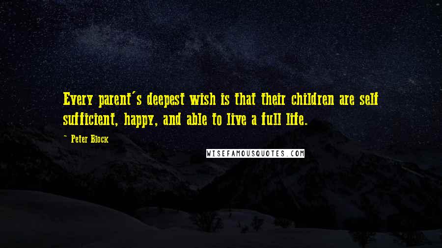 Peter Block Quotes: Every parent's deepest wish is that their children are self sufficient, happy, and able to live a full life.