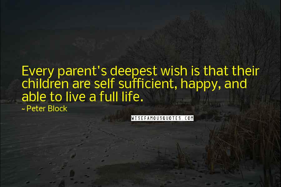 Peter Block Quotes: Every parent's deepest wish is that their children are self sufficient, happy, and able to live a full life.