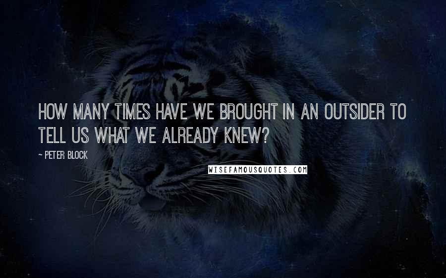 Peter Block Quotes: How many times have we brought in an outsider to tell us what we already knew?