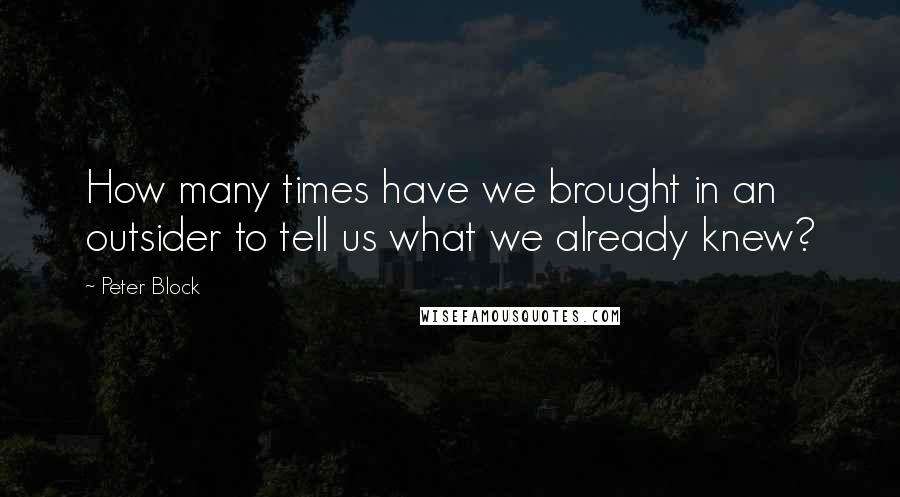 Peter Block Quotes: How many times have we brought in an outsider to tell us what we already knew?