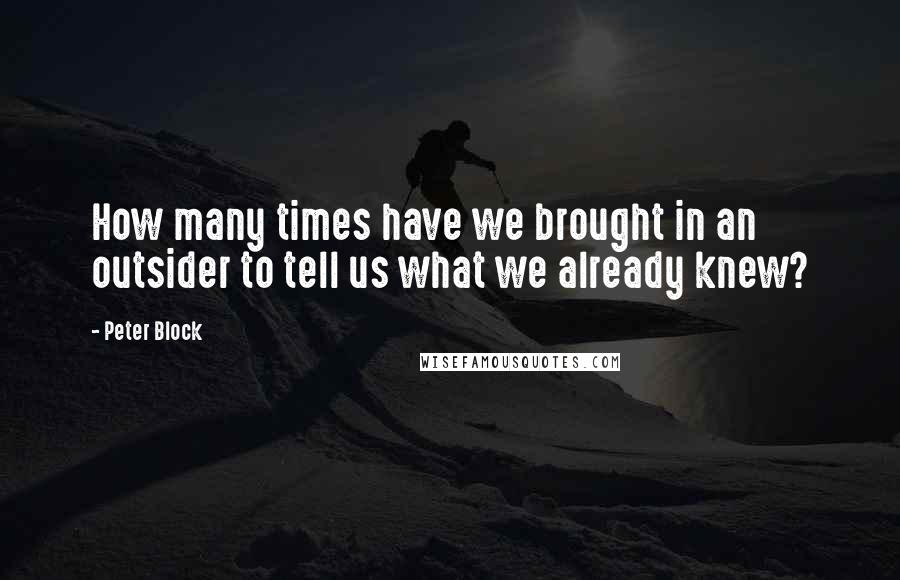 Peter Block Quotes: How many times have we brought in an outsider to tell us what we already knew?
