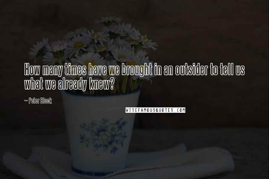 Peter Block Quotes: How many times have we brought in an outsider to tell us what we already knew?