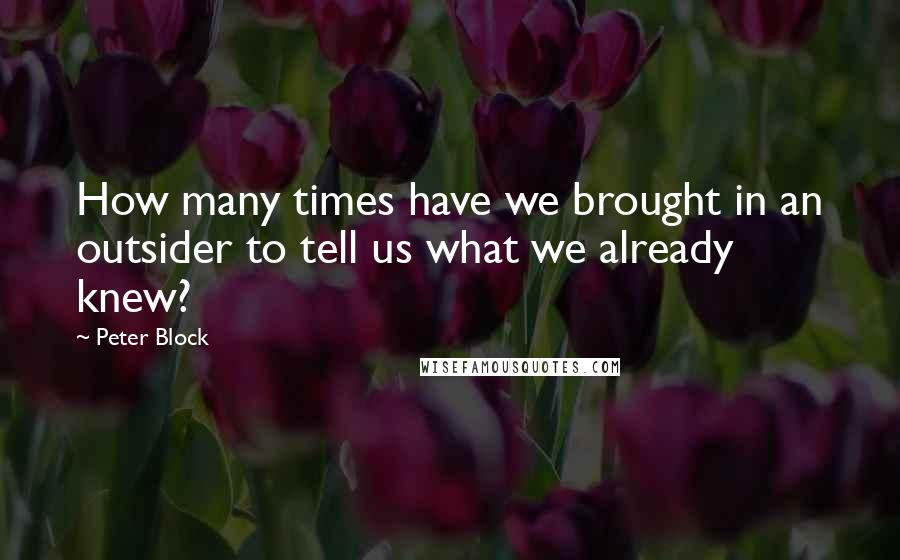 Peter Block Quotes: How many times have we brought in an outsider to tell us what we already knew?