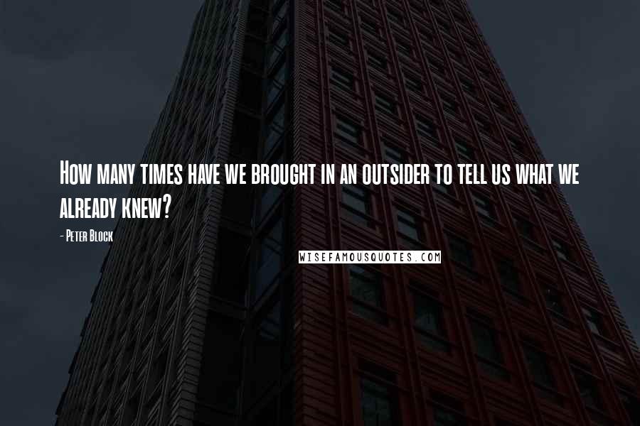 Peter Block Quotes: How many times have we brought in an outsider to tell us what we already knew?