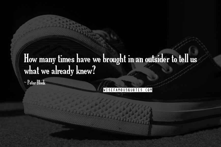 Peter Block Quotes: How many times have we brought in an outsider to tell us what we already knew?